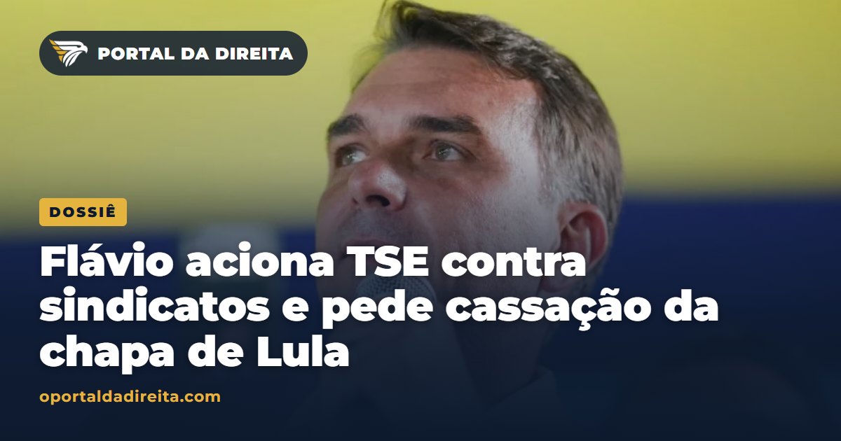 Flávio aciona TSE contra sindicatos e pede cassação da chapa de Lula